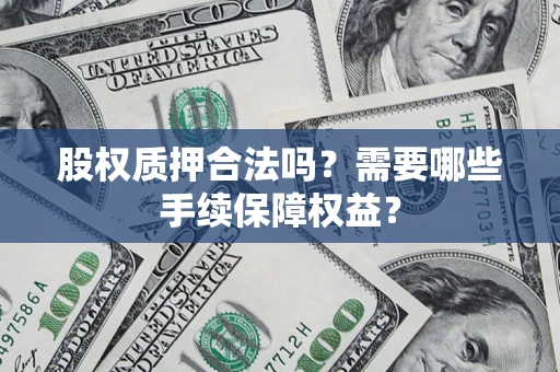 武汉股权质押合法吗?需要哪些手续保障权益? 武汉股权质押合法吗?需要哪些手续保障权益?