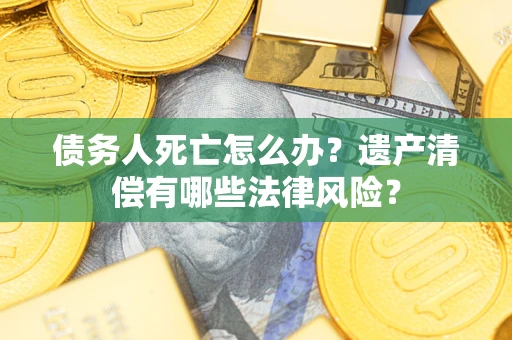 武汉债务人死亡怎么办?遗产清偿有哪些法律风险? 武汉债务人死亡怎么办?遗产清偿有哪些法律风险?