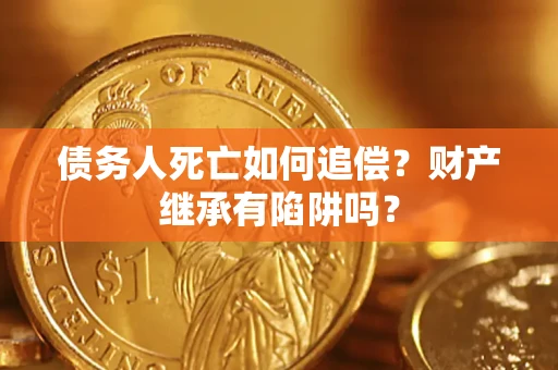 武汉债务人死亡如何追偿?财产继承有陷阱吗? 武汉债务人死亡如何追偿?财产继承有陷阱吗?