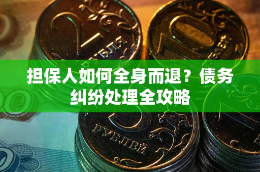 武汉担保人如何全身而退?债务纠纷处理全攻略 武汉担保人如何全身而退?债务纠纷处理全攻略