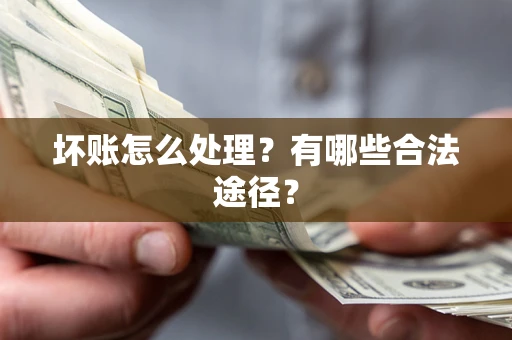 武汉坏账怎么处理?有哪些合法途径? 武汉坏账怎么处理?有哪些合法途径?