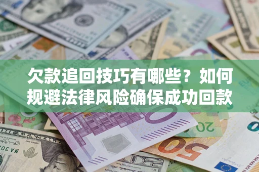 武汉欠款追回技巧有哪些?如何规避法律风险确保成功回款? 武汉欠款追回技巧有哪些?如何规避法律风险确保成功回款?