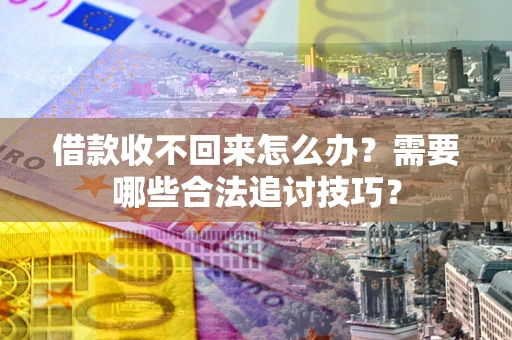 武汉借款收不回来怎么办?需要哪些合法追讨技巧? 武汉借款收不回来怎么办?需要哪些合法追讨技巧?