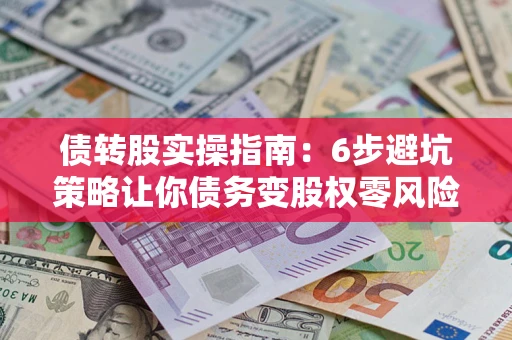 武汉债转股实操指南:6步避坑策略让你债务变股权零风险 武汉债转股实操指南:6步避坑策略让你债务变股权零风险
