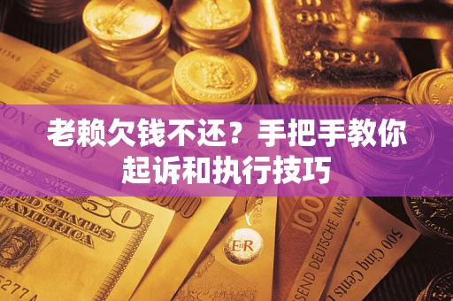 武汉老赖欠钱不还?手把手教你起诉和执行技巧 武汉老赖欠钱不还?手把手教你起诉和执行技巧