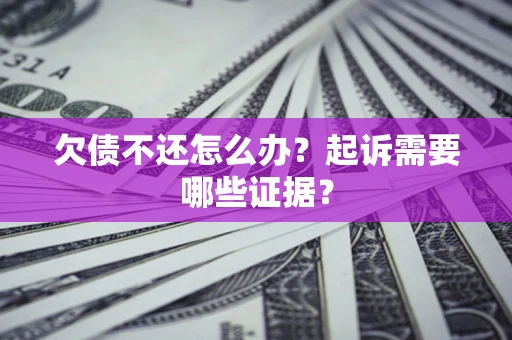 武汉欠债不还怎么办?起诉需要哪些证据? 武汉欠债不还怎么办?起诉需要哪些证据?