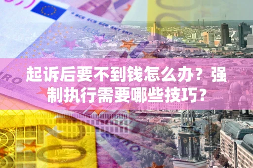武汉起诉后要不到钱怎么办?强制执行需要哪些技巧? 武汉起诉后要不到钱怎么办?强制执行需要哪些技巧?