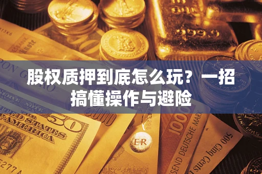 武汉股权质押到底怎么玩?一招搞懂操作与避险 武汉股权质押到底怎么玩?一招搞懂操作与避险