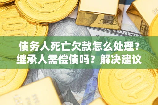 武汉债务人死亡欠款怎么处理?继承人需偿债吗?解决建议 武汉债务人死亡欠款怎么处理?继承人需偿债吗?解决建议