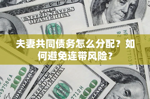 武汉夫妻共同债务怎么分配?如何避免连带风险? 武汉夫妻共同债务怎么分配?如何避免连带风险?