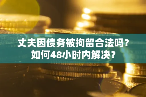 武汉丈夫因债务被拘留合法吗?如何48小时内解决? 武汉丈夫因债务被拘留合法吗?如何48小时内解决?