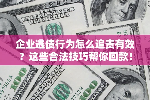 武汉企业逃债行为怎么追责有效?这些合法技巧帮你回款! 武汉企业逃债行为怎么追责有效?这些合法技巧帮你回款!