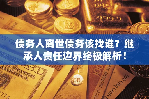 武汉债务人离世债务该找谁?继承人责任边界终极解析! 武汉债务人离世债务该找谁?继承人责任边界终极解析!