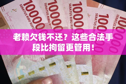 武汉老赖欠钱不还?这些合法手段比拘留更管用! 武汉老赖欠钱不还?这些合法手段比拘留更管用!
