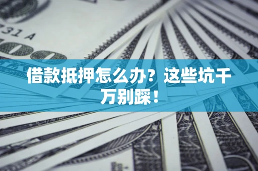 武汉借款抵押怎么办?这些坑千万别踩! 武汉借款抵押怎么办?这些坑千万别踩!